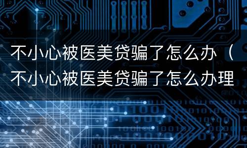 不小心被医美贷骗了怎么办（不小心被医美贷骗了怎么办理）