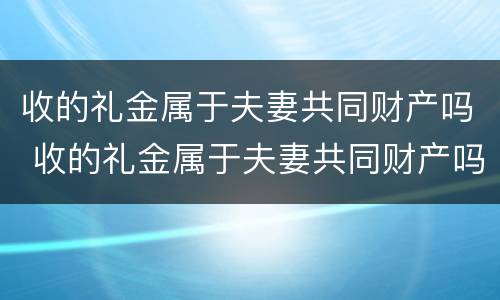 收的礼金属于夫妻共同财产吗 收的礼金属于夫妻共同财产吗怎么分