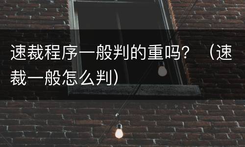 速裁程序一般判的重吗？（速裁一般怎么判）