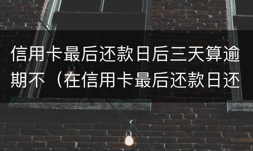 信用卡最后还款日后三天算逾期不（在信用卡最后还款日还款算逾期不）