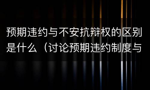 预期违约与不安抗辩权的区别是什么（讨论预期违约制度与不安抗辩权制度的关系）
