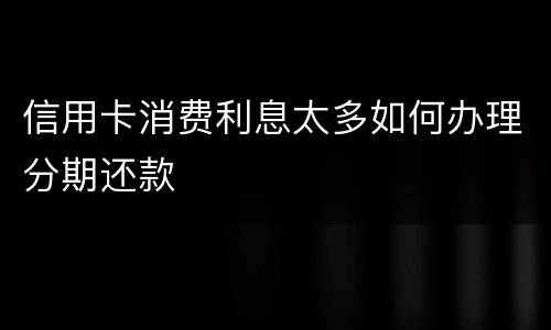 信用卡消费利息太多如何办理分期还款