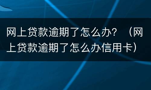 网上贷款逾期了怎么办？（网上贷款逾期了怎么办信用卡）