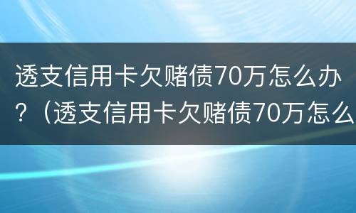 透支信用卡欠赌债70万怎么办?（透支信用卡欠赌债70万怎么办理）