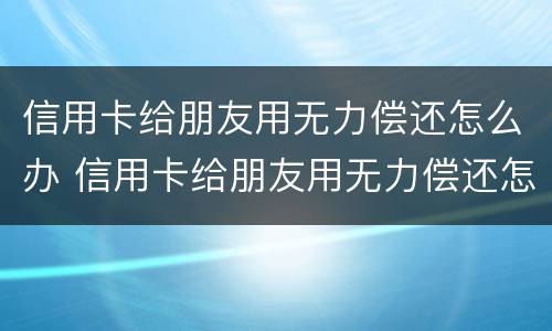 信用卡给朋友用无力偿还怎么办 信用卡给朋友用无力偿还怎么办理