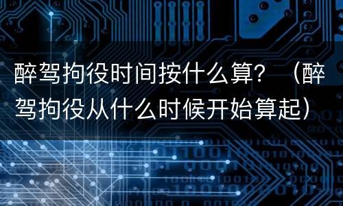 醉驾拘役时间按什么算？（醉驾拘役从什么时候开始算起）
