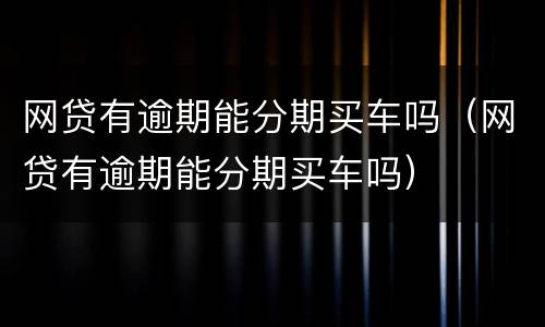 网贷有逾期能分期买车吗（网贷有逾期能分期买车吗）