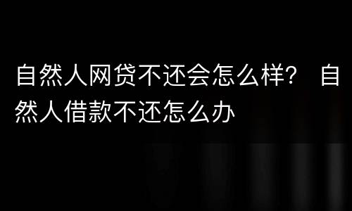 自然人网贷不还会怎么样？ 自然人借款不还怎么办