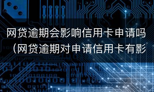 网贷逾期会影响信用卡申请吗（网贷逾期对申请信用卡有影响吗）