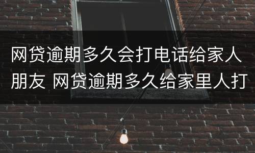网贷逾期多久会打电话给家人朋友 网贷逾期多久给家里人打电话