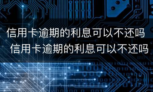 信用卡逾期的利息可以不还吗 信用卡逾期的利息可以不还吗知乎