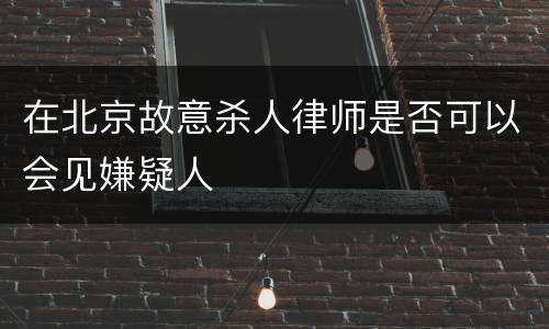在北京故意杀人律师是否可以会见嫌疑人