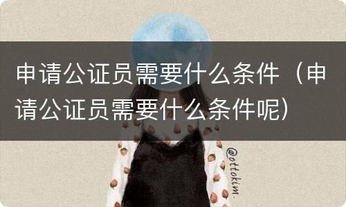 申请公证员需要什么条件（申请公证员需要什么条件呢）