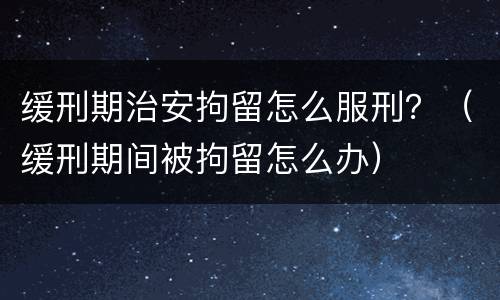 缓刑期治安拘留怎么服刑？（缓刑期间被拘留怎么办）