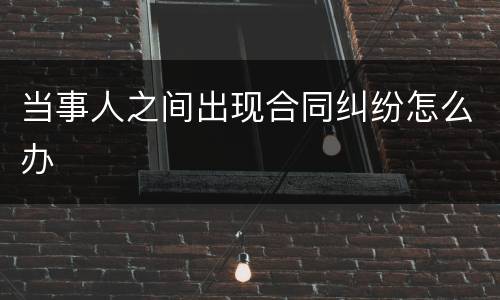 当事人之间出现合同纠纷怎么办