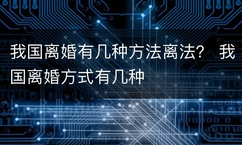我国离婚有几种方法离法？ 我国离婚方式有几种