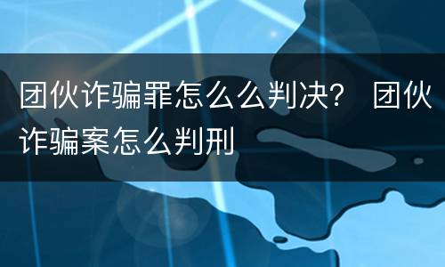 团伙诈骗罪怎么么判决？ 团伙诈骗案怎么判刑