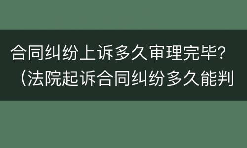 合同纠纷上诉多久审理完毕？（法院起诉合同纠纷多久能判案）
