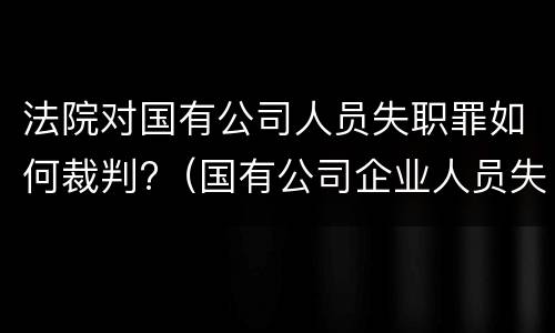 法院对国有公司人员失职罪如何裁判?（国有公司企业人员失职罪立案标准）