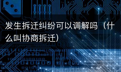 发生拆迁纠纷可以调解吗（什么叫协商拆迁）