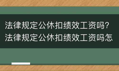 法律规定公休扣绩效工资吗? 法律规定公休扣绩效工资吗怎么算