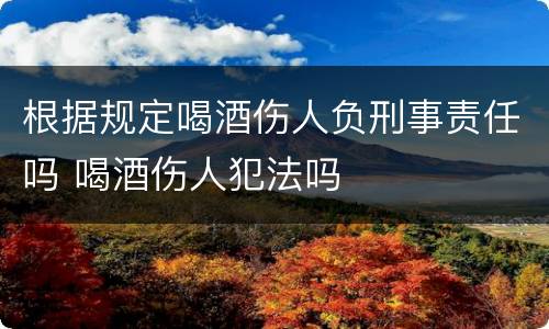根据规定喝酒伤人负刑事责任吗 喝酒伤人犯法吗