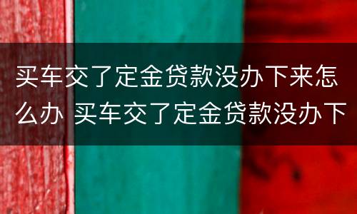 买车交了定金贷款没办下来怎么办 买车交了定金贷款没办下来怎么办呢