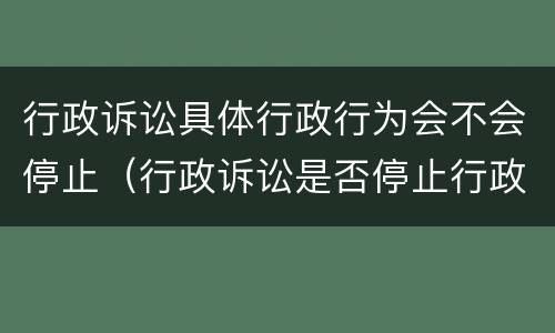 行政诉讼具体行政行为会不会停止（行政诉讼是否停止行政行为）