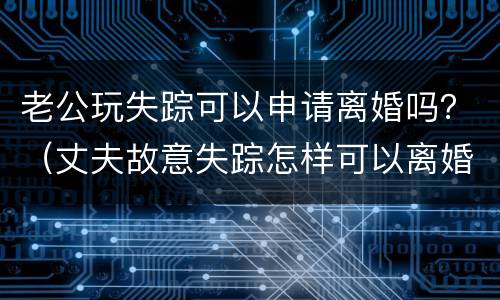 老公玩失踪可以申请离婚吗？（丈夫故意失踪怎样可以离婚）