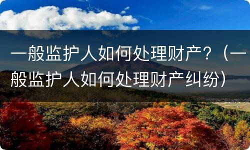 一般监护人如何处理财产?（一般监护人如何处理财产纠纷）