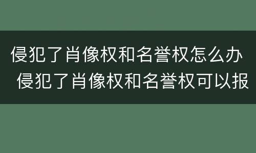 侵犯了肖像权和名誉权怎么办 侵犯了肖像权和名誉权可以报警处理吗