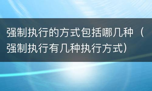 强制执行的方式包括哪几种（强制执行有几种执行方式）