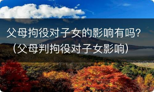 父母拘役对子女的影响有吗？（父母判拘役对子女影响）