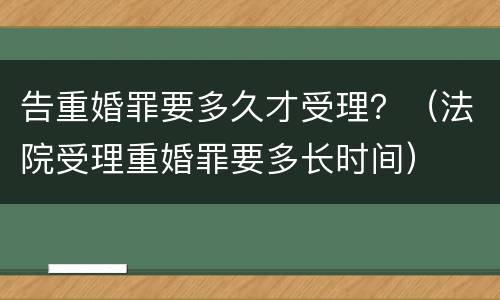 告重婚罪要多久才受理？（法院受理重婚罪要多长时间）