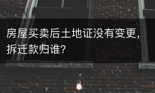 房屋买卖后土地证没有变更，拆迁款归谁？
