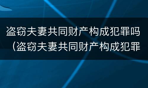 盗窃夫妻共同财产构成犯罪吗（盗窃夫妻共同财产构成犯罪吗判几年）