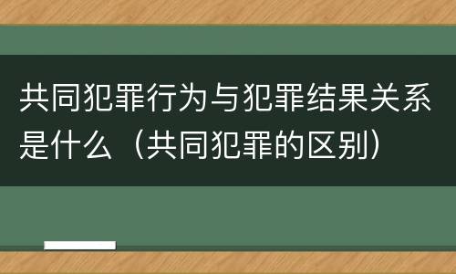 共同犯罪行为与犯罪结果关系是什么（共同犯罪的区别）