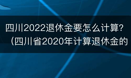 四川2022退休金要怎么计算？（四川省2020年计算退休金的工资基数）