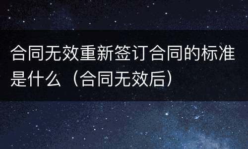 合同无效重新签订合同的标准是什么（合同无效后）