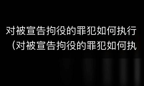 对被宣告拘役的罪犯如何执行（对被宣告拘役的罪犯如何执行刑罚）