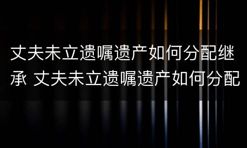 丈夫未立遗嘱遗产如何分配继承 丈夫未立遗嘱遗产如何分配继承人