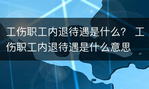 工伤职工内退待遇是什么？ 工伤职工内退待遇是什么意思