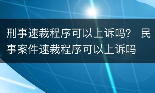 刑事速裁程序可以上诉吗? 民事案件速裁程序可以上诉吗