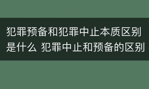 犯罪预备和犯罪中止本质区别是什么 犯罪中止和预备的区别
