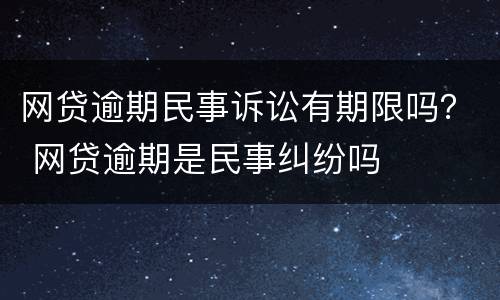 网贷逾期民事诉讼有期限吗？ 网贷逾期是民事纠纷吗