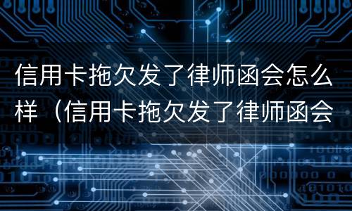 信用卡拖欠发了律师函会怎么样（信用卡拖欠发了律师函会怎么样吗）