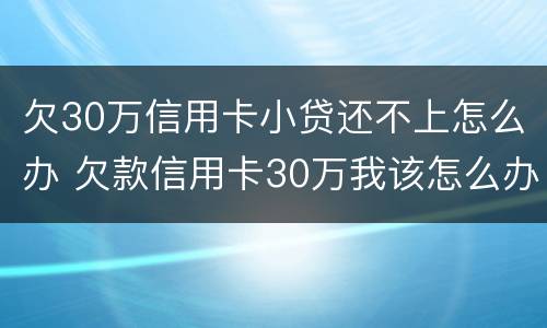 欠30万信用卡小贷还不上怎么办 欠款信用卡30万我该怎么办