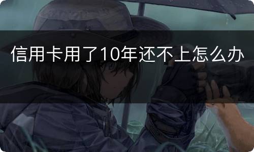 信用卡用了10年还不上怎么办