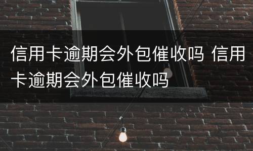 信用卡逾期会外包催收吗 信用卡逾期会外包催收吗