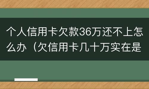 个人信用卡欠款36万还不上怎么办（欠信用卡几十万实在是还不上,怎么办）